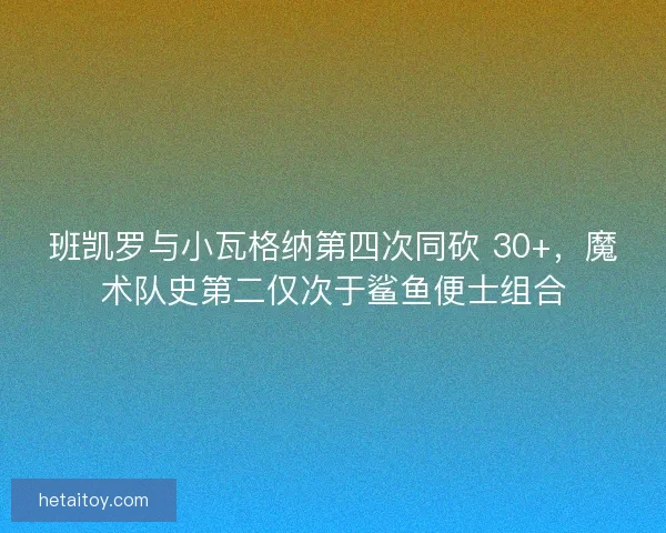 班凯罗与小瓦格纳第四次同砍 30+，魔术队史第二仅次于鲨鱼便士组合
