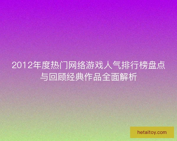 2012年度热门网络游戏人气排行榜盘点与回顾经典作品全面解析