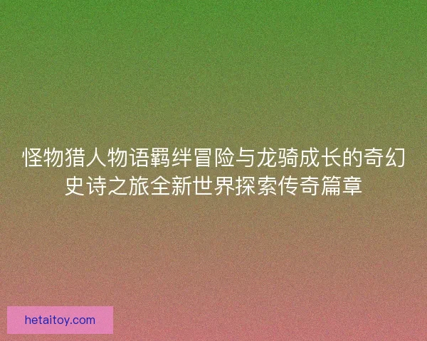 怪物猎人物语羁绊冒险与龙骑成长的奇幻史诗之旅全新世界探索传奇篇章