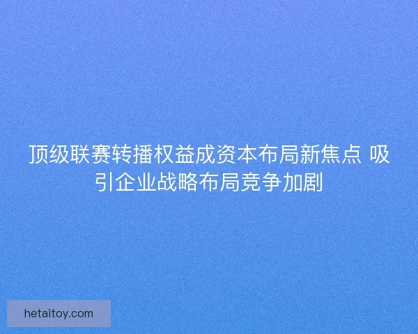顶级联赛转播权益成资本布局新焦点 吸引企业战略布局竞争加剧