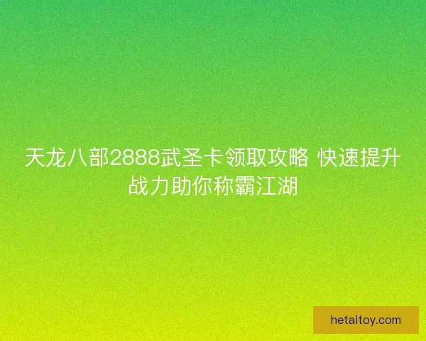 天龙八部2888武圣卡领取攻略 快速提升战力助你称霸江湖