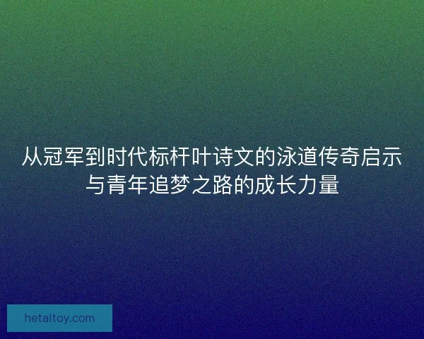 从冠军到时代标杆叶诗文的泳道传奇启示与青年追梦之路的成长力量