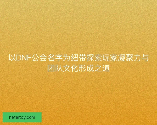 以DNF公会名字为纽带探索玩家凝聚力与团队文化形成之道