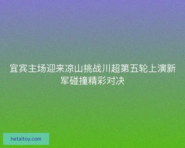 宜宾主场迎来凉山挑战川超第五轮上演新军碰撞精彩对决