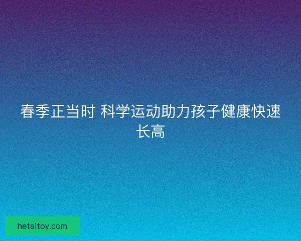 春季正当时 科学运动助力孩子健康快速长高